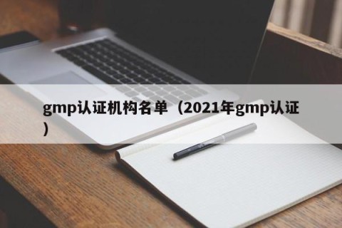 gmp认证机构名单（2021年gmp认证）