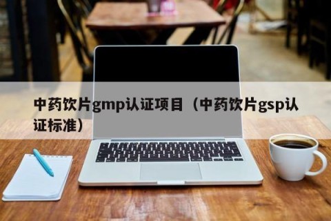 中药饮片gmp认证项目（中药饮片gsp认证标准）