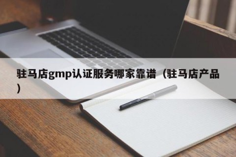 驻马店gmp认证服务哪家靠谱（驻马店产品）