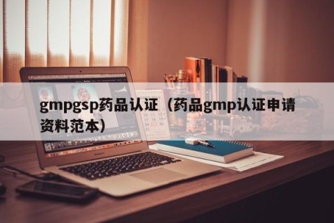 gmpgsp药品认证（药品gmp认证申请资料范本）