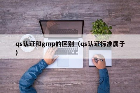 qs认证和gmp的区别（qs认证标准属于）
