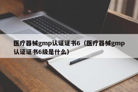 医疗器械gmp认证证书6（医疗器械gmp认证证书6级是什么）