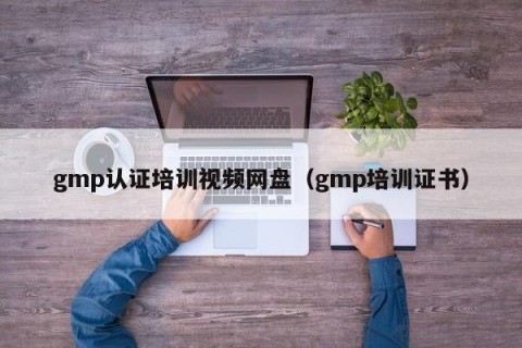 gmp认证培训视频网盘（gmp培训证书）