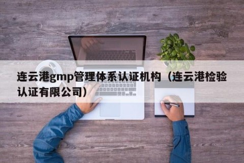 连云港gmp管理体系认证机构（连云港检验认证有限公司）