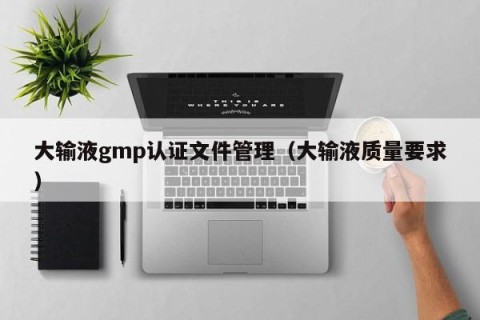 大输液gmp认证文件管理（大输液质量要求）