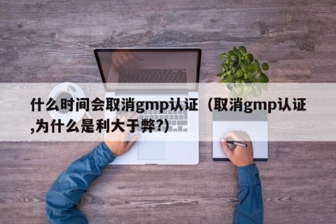 什么时间会取消gmp认证（取消gmp认证,为什么是利大于弊?）