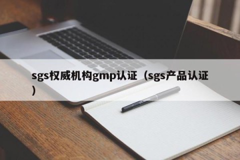 sgs权威机构gmp认证（sgs产品认证）