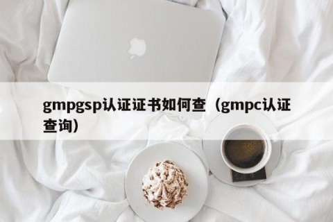 gmpgsp认证证书如何查（gmpc认证查询）