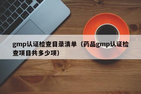 gmp认证检查目录清单（药品gmp认证检查项目共多少项）