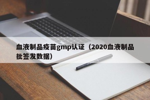 血液制品疫苗gmp认证（2020血液制品批签发数据）