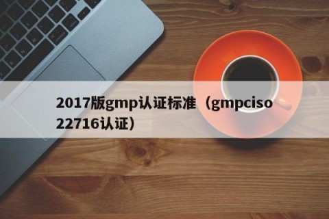 2017版gmp认证标准（gmpciso22716认证）