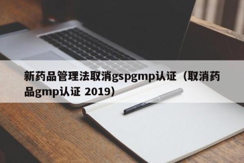 新药品管理法取消gspgmp认证（取消药品gmp认证 2019）
