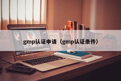 gmp认证申请（gmp认证条件）