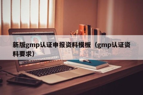新版gmp认证申报资料模板（gmp认证资料要求）