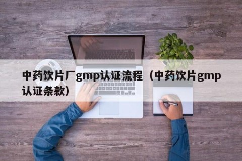 中药饮片厂gmp认证流程（中药饮片gmp认证条款）