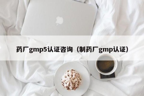 药厂gmp5认证咨询（制药厂gmp认证）
