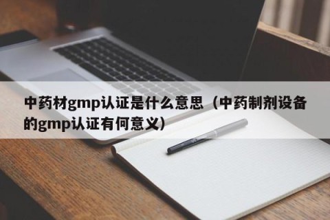 中药材gmp认证是什么意思（中药制剂设备的gmp认证有何意义）