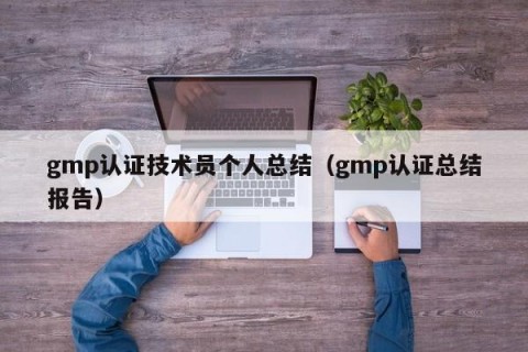 gmp认证技术员个人总结（gmp认证总结报告）