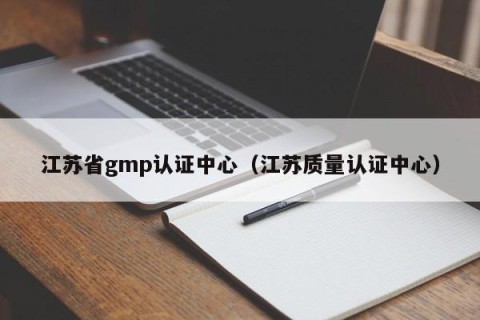 江苏省gmp认证中心（江苏质量认证中心）