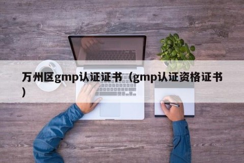 万州区gmp认证证书（gmp认证资格证书）