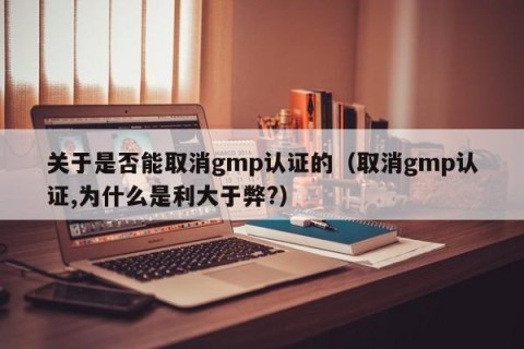 关于是否能取消gmp认证的（取消gmp认证,为什么是利大于弊?）