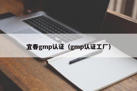 宜春gmp认证（gmp认证工厂）