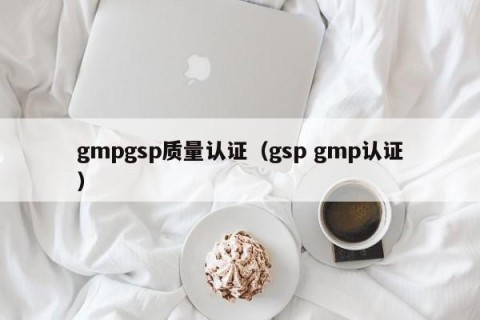 gmpgsp质量认证（gsp gmp认证）