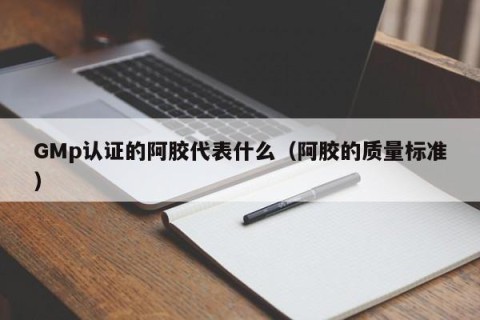 GMp认证的阿胶代表什么（阿胶的质量标准）