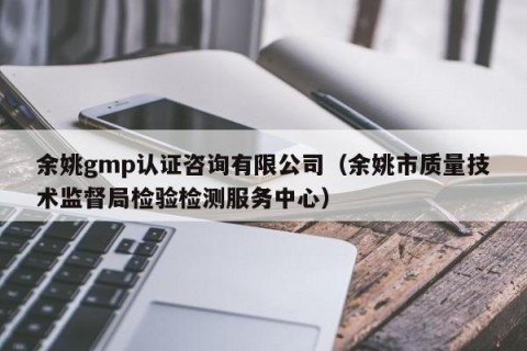 余姚gmp认证咨询有限公司（余姚市质量技术监督局检验检测服务中心）