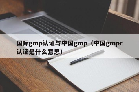 国际gmp认证与中国gmp（中国gmpc认证是什么意思）