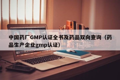 中国药厂GMP认证全书及药品双向查询（药品生产企业gmp认证）