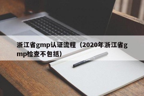 浙江省gmp认证流程（2020年浙江省gmp检查不包括）