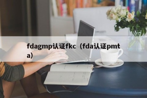 fdagmp认证fkc（fda认证pmta）