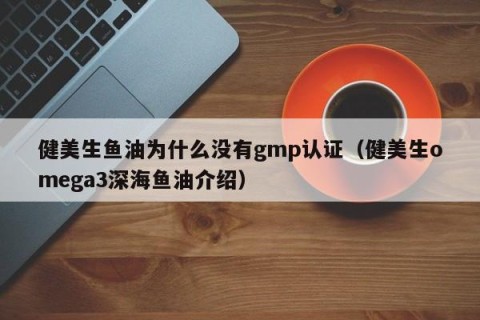 健美生鱼油为什么没有gmp认证（健美生omega3深海鱼油介绍）