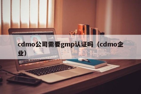 cdmo公司需要gmp认证吗（cdmo企业）