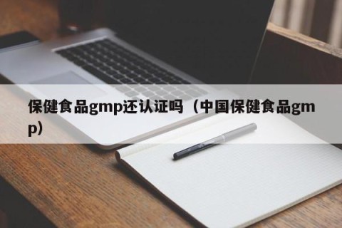 保健食品gmp还认证吗（中国保健食品gmp）