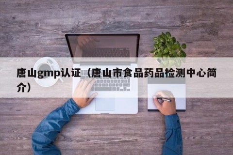 唐山gmp认证（唐山市食品药品检测中心简介）