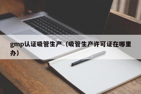 gmp认证吸管生产（吸管生产许可证在哪里办）