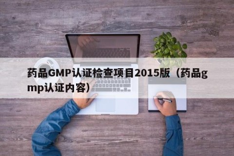 药品GMP认证检查项目2015版（药品gmp认证内容）