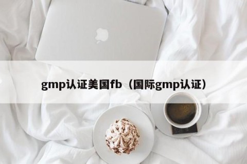 gmp认证美国fb（国际gmp认证）