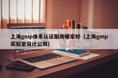 上海gmp体系认证服务哪家好（上海gmp实验室设计公司）