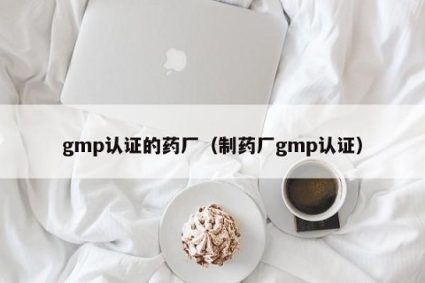 gmp认证的药厂（制药厂gmp认证）
