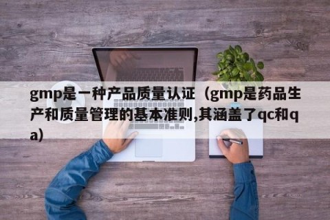gmp是一种产品质量认证（gmp是药品生产和质量管理的基本准则,其涵盖了qc和qa）
