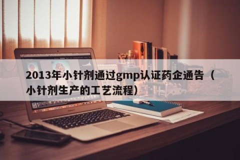2013年小针剂通过gmp认证药企通告（小针剂生产的工艺流程）