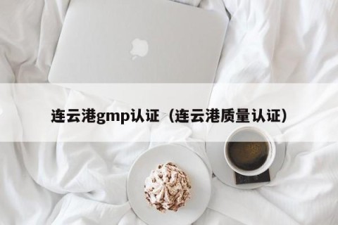 连云港gmp认证（连云港质量认证）