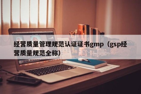 经营质量管理规范认证证书gmp（gsp经营质量规范全称）
