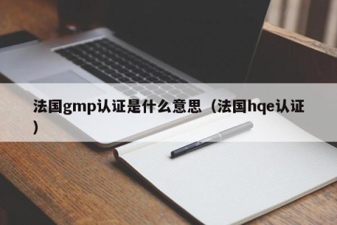 法国gmp认证是什么意思（法国hqe认证）