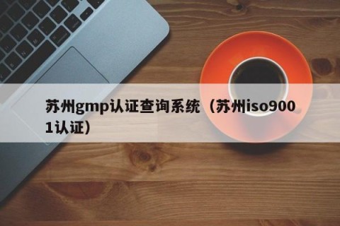 苏州gmp认证查询系统（苏州iso9001认证）