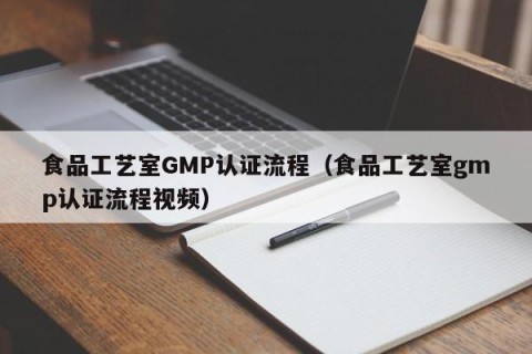 食品工艺室GMP认证流程（食品工艺室gmp认证流程视频）