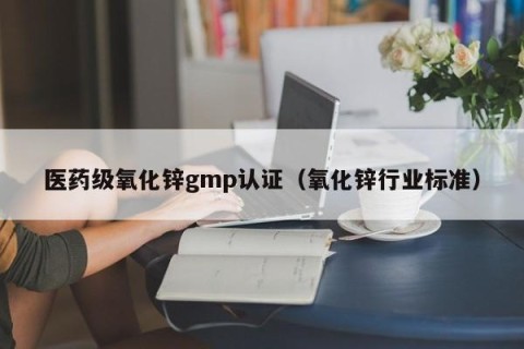 医药级氧化锌gmp认证（氧化锌行业标准）